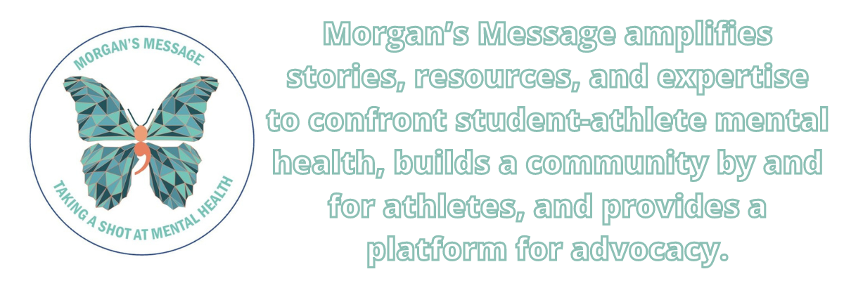Morgan’s Message amplifies stories, resources, and expertise to confront student-athlete mental health, builds a community by and for athletes, and provides a platform for advocacy.